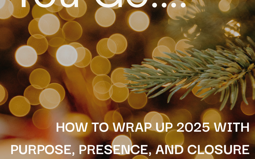 Before You Go: How to Wrap Up 2025 with Purpose, Presence, and Closure