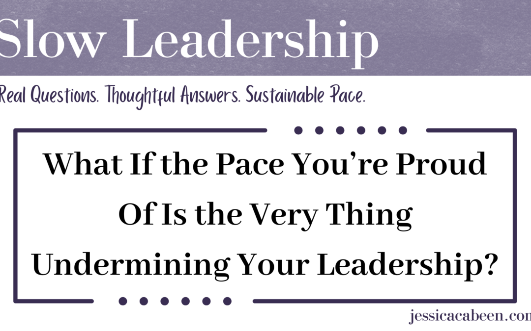 What If the Pace You’re Proud Of Is the Very Thing Undermining Your Leadership?