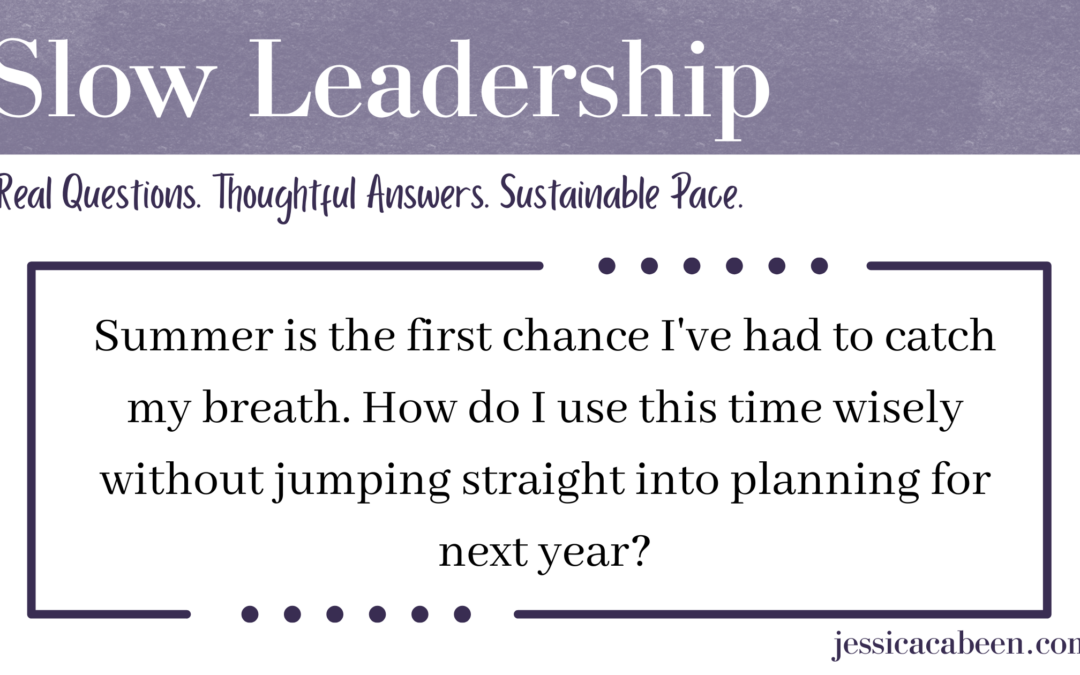 Summer is the first chance I’ve had to catch my breath. How do I use this time wisely without jumping straight into planning for next year?