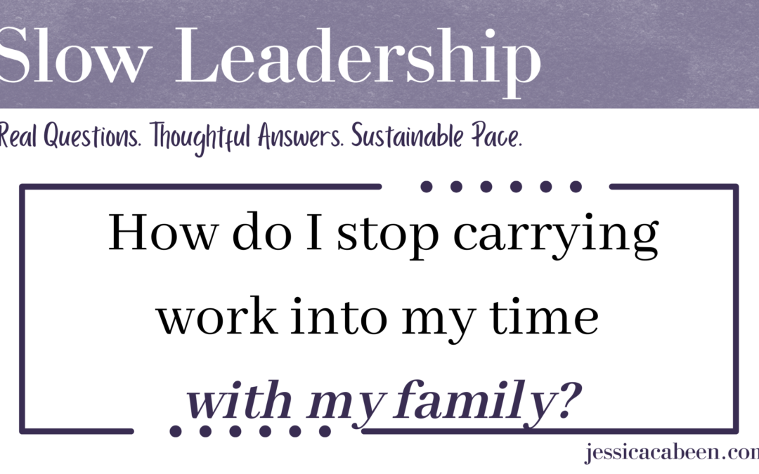 Even when I’m away from work, I find myself thinking about school. How do I stop carrying work into time with my family?